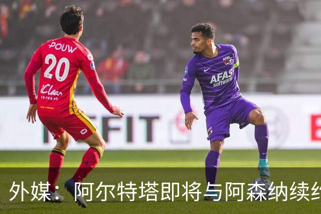 外媒：阿尔特塔即将与阿森纳续约，新合同期限至少3年